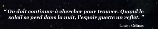 "On doit continuer à chercher pour trouver. Quand le soleil se perd dans la nuit, l'espoir guette un reflet." Louise Gélinas