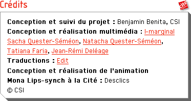 CrÃ©dits : Conception et suivi du projet : Benjamin Benita. Conception et rÃ©alisation multimÃ©dia : I-marginal. Sacha Quester-SÃ©mÃ©on, Natacha Quester-SÃ©mon, Tatiana Faria, Jean-RÃ©mi DelÃ©age. Traductions : Edit. Conception et rÃ©alisation de l'animation Mona Lips-Synch Ã la CitÃ© : Desclics. Â© CSI