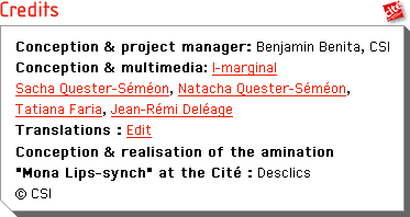 Credits : Conception & project manager: Benjamin Benita. Concpetion & multimedia: I-marginal. Sacha Quester-SÃ©mÃ©on, Natacha Quester-SÃ©mon, Tatiana Faria, Jean-RÃ©mi DelÃ©age. Translations : Edit. Conception & realisation of the animation Mona Lips-Synch at the CitÃ© : Desclics. Â© CSI
