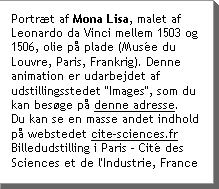 PortrÃt af Mona Lisa,Âmalet af Leonardo da VinciÂmellem 1503Âog 1506, olieÂpÃÂplade (MusÃ©e du Louvre, Paris,ÂFrankrig). Denne animationÂer udarbejdet af udstillingsstedet "Images", som du kan besÃge pÃ denne adresse:  Du kan se en masse andet indhold pÃ webstedet   www.cite-sciences.fr Billedudstilling i Paris - CitÃ© des Sciences et de l'Industrie, France