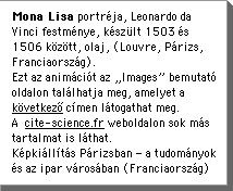 Mona Lisa portrÃ©ja, Leonardo da Vinci festmÃ©nye, kÃ©szÃlt 1503 Ã©s 1506 kÃzÃtt, olaj, (Louvre, PÃrizs, FranciaorszÃg). Ezt az animÃciÃt az âImagesâ bemutatÃ oldalon talÃlhatja meg, amelyet a kÃvetkezÅ cÃmen lÃtogathat meg. A  cite-science.fr weboldalon sok mÃs tartalmat is lÃthat. KÃ©pkiÃllÃtÃs PÃrizsban â a tudomÃnyok Ã©s az ipar vÃrosÃban (FranciaorszÃg)	