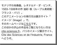 ¢ナリザ®è—像ç»、レオナ«ド»ダ»ビンチ、 1503-1506´®ä æ©ïæï«ー—«çèéï　 フ©ンス»パリï。　 こ®¢ニメーシ§ン®çºè元は展çºサイト「 イメージïImageï」§、 そ®ホームページはこちら§す。 こ®»か®æ¢山®ä品'ごè§«なりたいæ—は  cite-sciences.fr、パリ®イメージ展çºサイト、 Cite des Sciences et de l'Industrie, France へ©うぞ。