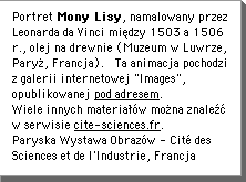 Portret Mony Lisy, namalowany przez Leonarda da Vinci miÄdzy 1503 a 1506 r., olej na drewnie (Muzeum w Luwrze, ParyÅ, Francja).Â Ta animacja pochodzi z galerii internetowej "Images", opublikowanej pod adresem. Wiele innych materiaÅÃw moÅna znaleÅºÄ w serwisie   www.cite-sciences.fr Paryska Wystawa ObrazÃw - CitÃ© des Sciences et de l'Industrie, Francja